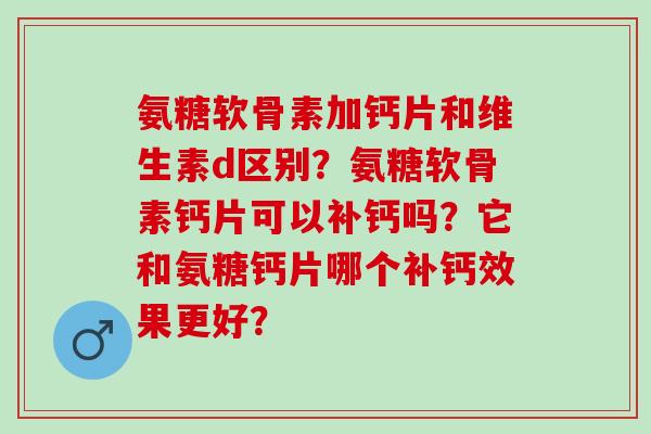 氨糖软骨素加钙片和维生素d区别？氨糖软骨素钙片可以补钙吗？它和氨糖钙片哪个补钙效果更好？