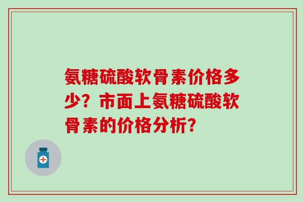氨糖硫酸软骨素价格多少？市面上氨糖硫酸软骨素的价格分析？