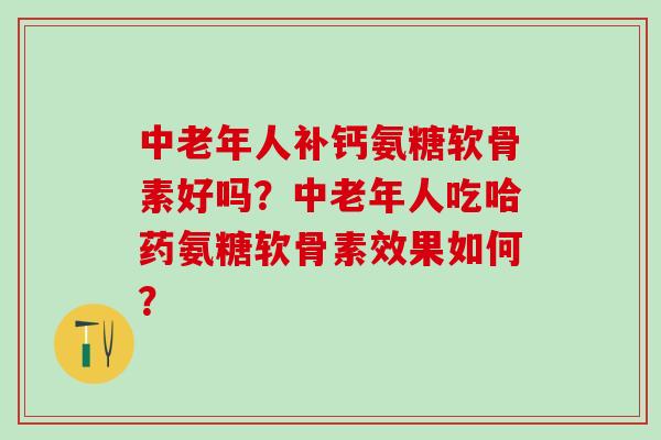 中老年人补钙氨糖软骨素好吗？中老年人吃哈药氨糖软骨素效果如何？