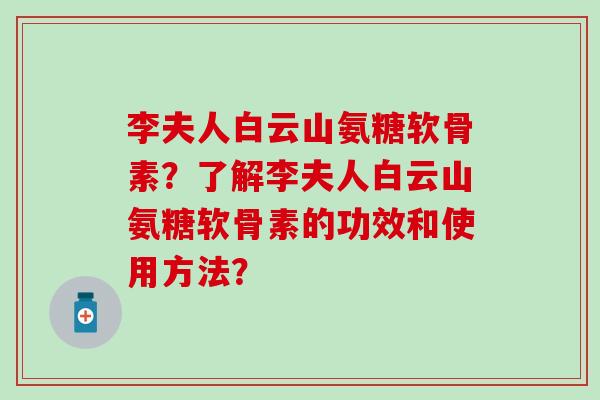 李夫人白云山氨糖软骨素？了解李夫人白云山氨糖软骨素的功效和使用方法？