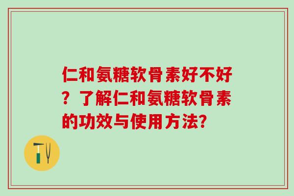 仁和氨糖软骨素好不好？了解仁和氨糖软骨素的功效与使用方法？