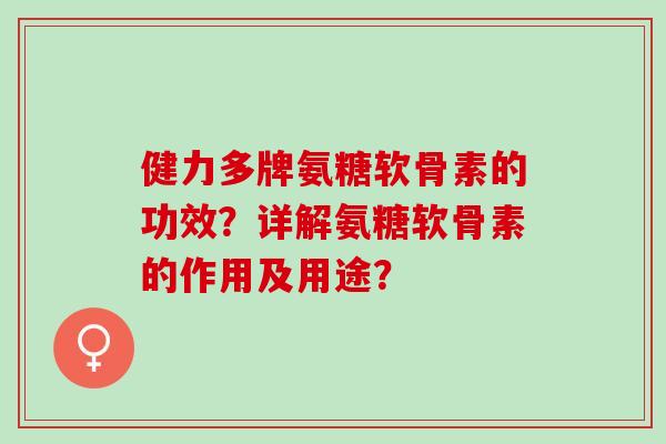 健力多牌氨糖软骨素的功效？详解氨糖软骨素的作用及用途？