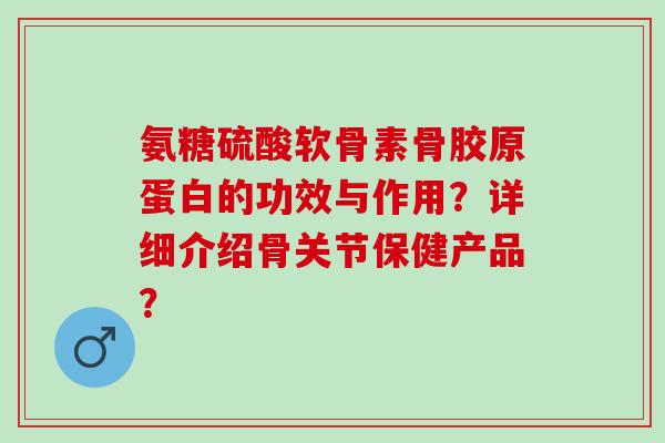 氨糖硫酸软骨素骨胶原蛋白的功效与作用？详细介绍骨关节保健产品？