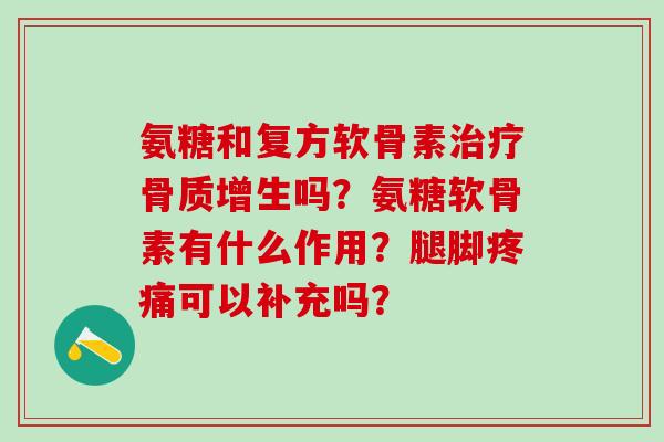 氨糖和复方软骨素吗？氨糖软骨素有什么作用？腿脚可以补充吗？