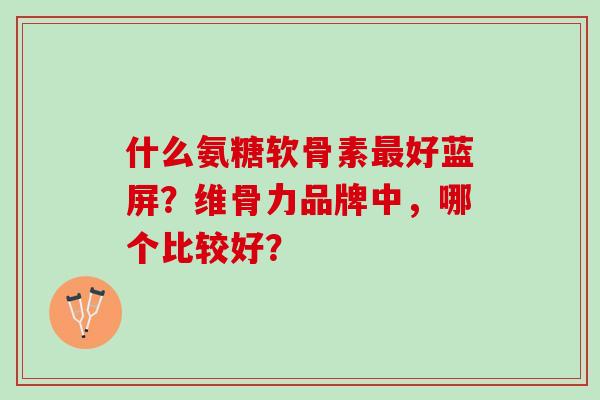 什么氨糖软骨素好蓝屏？维骨力品牌中，哪个比较好？