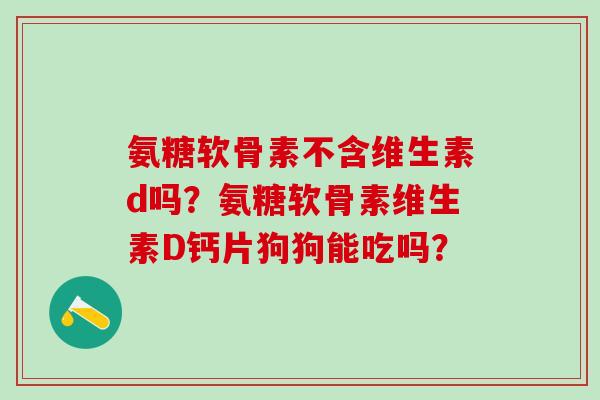 氨糖软骨素不含维生素d吗？氨糖软骨素维生素D钙片狗狗能吃吗？