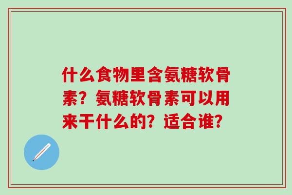 什么食物里含氨糖软骨素？氨糖软骨素可以用来干什么的？适合谁？