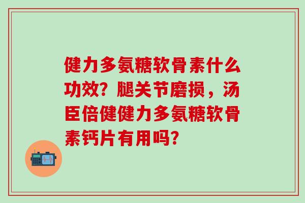 健力多氨糖软骨素什么功效？腿关节磨损，汤臣倍健健力多氨糖软骨素钙片有用吗？