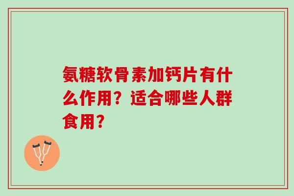 氨糖软骨素加钙片有什么作用?适合哪些人群食用? 氨糖软骨素加钙片有什么作用?适合哪些人群食用?