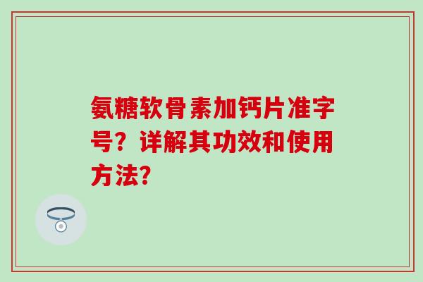 氨糖软骨素加钙片准字号？详解其功效和使用方法？
