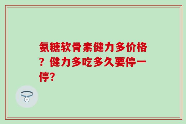 氨糖软骨素健力多价格?健力多吃多久要停一停? 氨糖软骨素健力多价格?健力多吃多久要停一停?