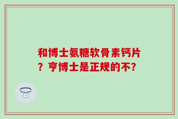 和博士氨糖软骨素钙片?亨博士是正规的不? 和博士氨糖软骨素钙片?亨博士是正规的不?