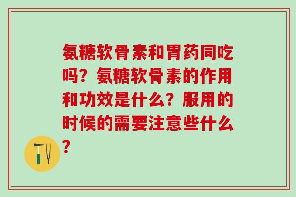氨糖软骨素和胃药同吃吗？氨糖软骨素的作用和功效是什么？服用的时候的需要注意些什么？