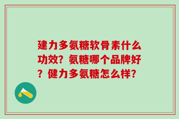 建力多氨糖软骨素什么功效？氨糖哪个品牌好？健力多氨糖怎么样？