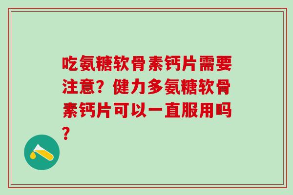 吃氨糖软骨素钙片需要注意？健力多氨糖软骨素钙片可以一直服用吗？