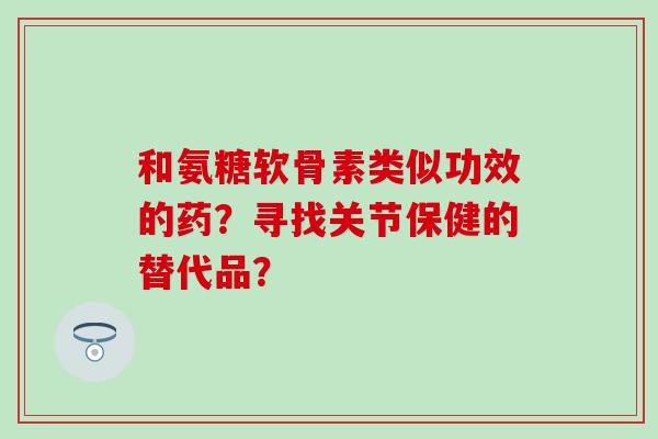 和氨糖软骨素类似功效的药？寻找关节保健的替代品？