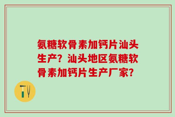 氨糖软骨素加钙片汕头生产？汕头地区氨糖软骨素加钙片生产厂家？