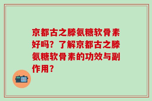 京都古之滕氨糖软骨素好吗？了解京都古之滕氨糖软骨素的功效与副作用？