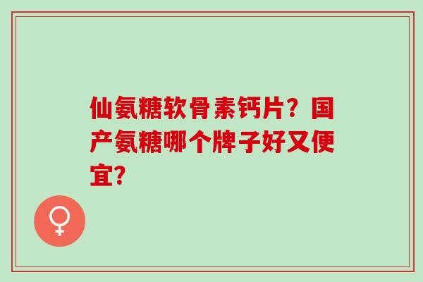 仙氨糖软骨素钙片？国产氨糖哪个牌子好又便宜？