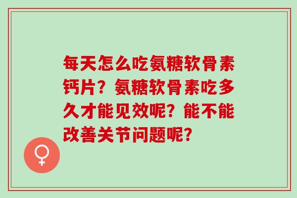 每天怎么吃氨糖软骨素钙片？氨糖软骨素吃多久才能见效呢？能不能改善关节问题呢？