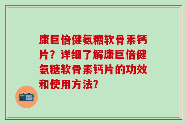 康巨倍健氨糖软骨素钙片？详细了解康巨倍健氨糖软骨素钙片的功效和使用方法？