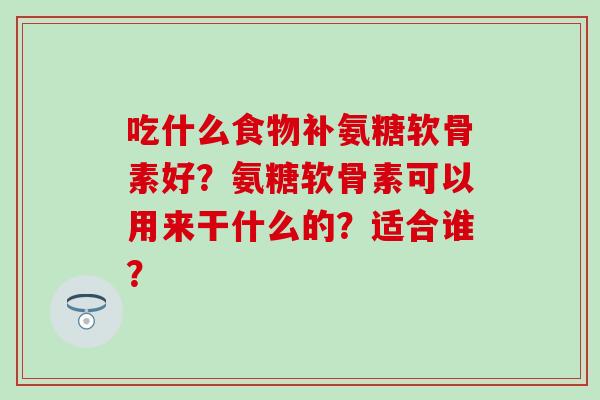 吃什么食物补氨糖软骨素好？氨糖软骨素可以用来干什么的？适合谁？