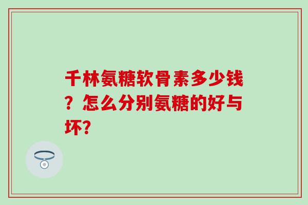 千林氨糖软骨素多少钱？怎么分别氨糖的好与坏？