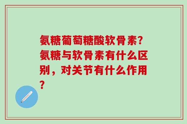 氨糖葡萄糖酸软骨素？氨糖与软骨素有什么区别，对关节有什么作用？