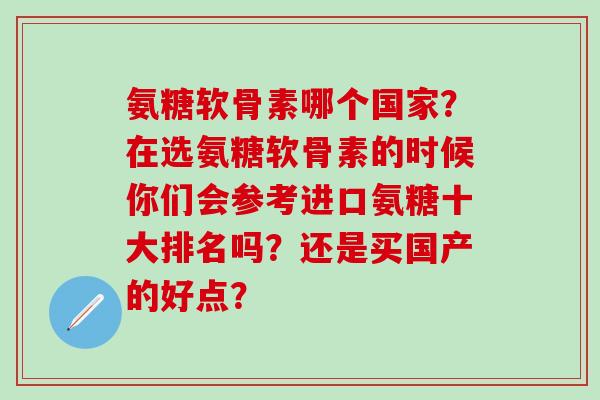 氨糖软骨素哪个国家？在选氨糖软骨素的时候你们会参考进口氨糖十大排名吗？还是买国产的好点？