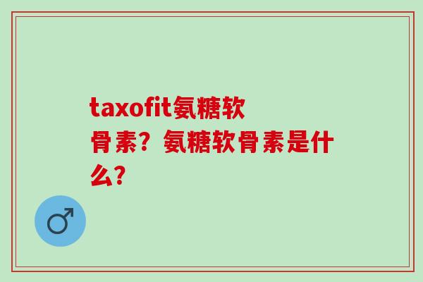 taxofit氨糖软骨素？氨糖软骨素是什么？