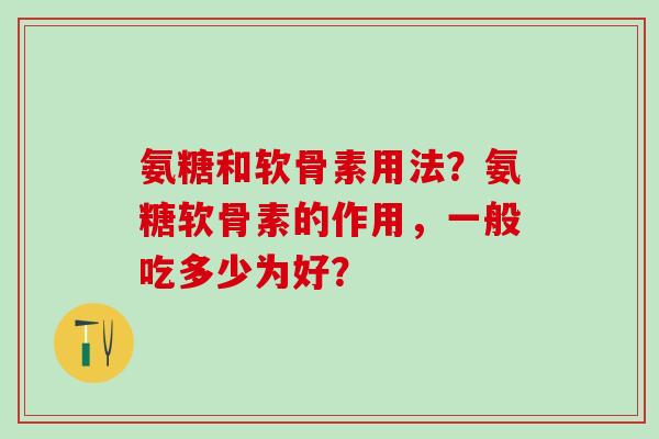 氨糖和软骨素用法？氨糖软骨素的作用，一般吃多少为好？