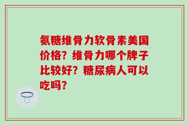 氨糖维骨力软骨素美国价格？维骨力哪个牌子比较好？人可以吃吗？