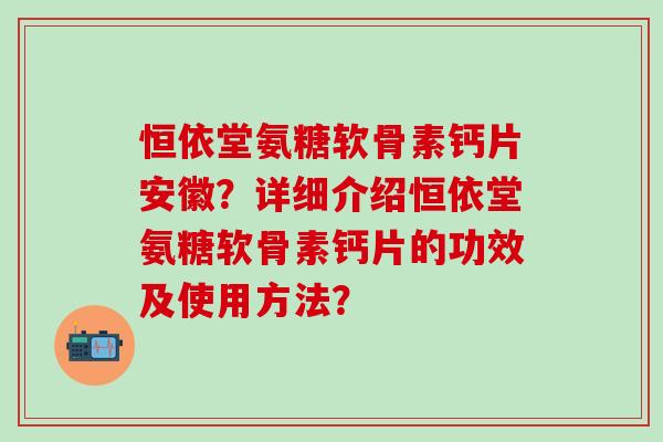 恒依堂氨糖软骨素钙片安徽？详细介绍恒依堂氨糖软骨素钙片的功效及使用方法？