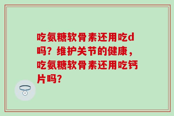 吃氨糖软骨素还用吃d吗？维护关节的健康，吃氨糖软骨素还用吃钙片吗？