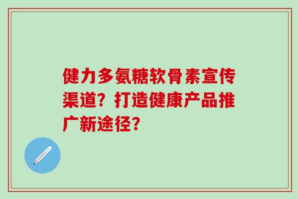 健力多氨糖软骨素宣传渠道？打造健康产品推广新途径？