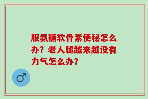 服氨糖软骨素怎么办？老人腿越来越没有力气怎么办？