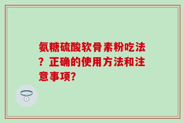 氨糖硫酸软骨素粉吃法？正确的使用方法和注意事项？