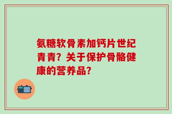 氨糖软骨素加钙片世纪青青？关于保护骨骼健康的营养品？