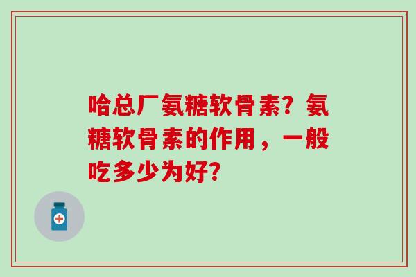 哈总厂氨糖软骨素？氨糖软骨素的作用，一般吃多少为好？