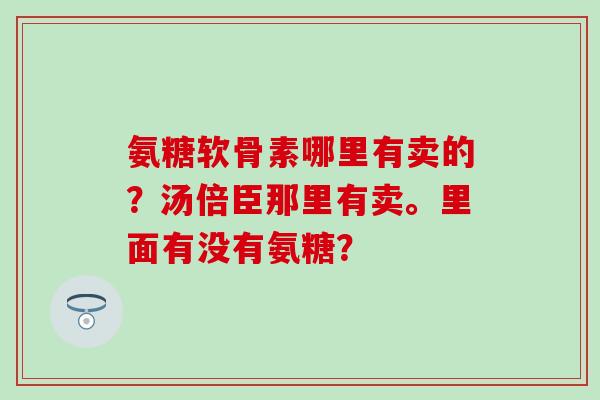 氨糖软骨素哪里有卖的？汤倍臣那里有卖。里面有没有氨糖？