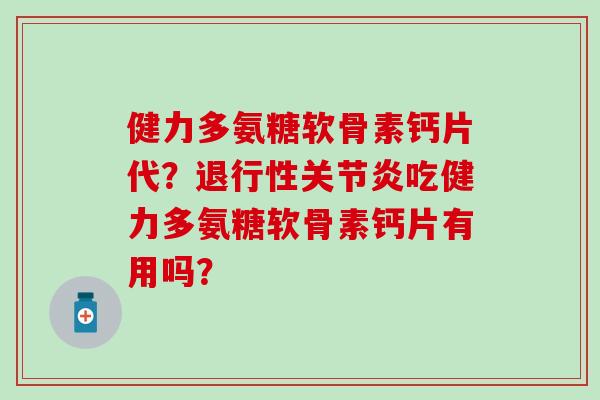健力多氨糖软骨素钙片代？吃健力多氨糖软骨素钙片有用吗？