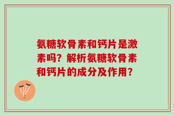 氨糖软骨素和钙片是激素吗？解析氨糖软骨素和钙片的成分及作用？