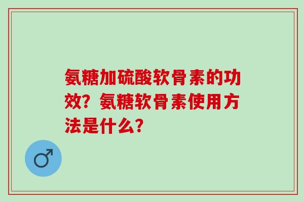 氨糖加硫酸软骨素的功效?氨糖软骨素使用方法是什么? 氨糖加硫酸软骨素的功效?氨糖软骨素使用方法是什么?