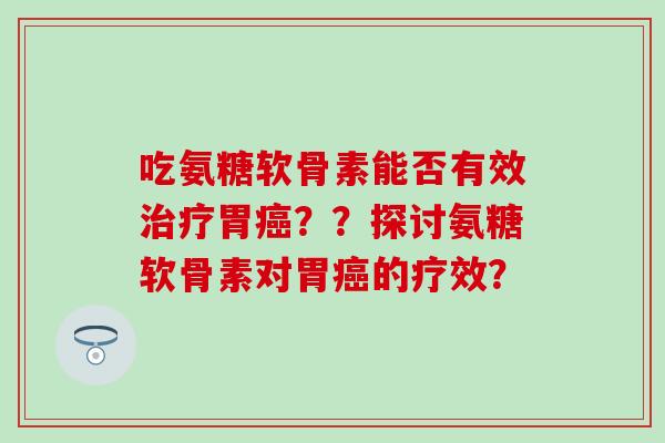 吃氨糖软骨素能否有效胃？？探讨氨糖软骨素对胃的疗效？