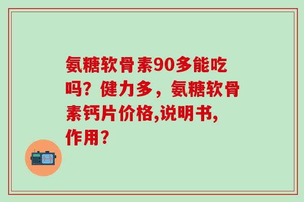 氨糖软骨素90多能吃吗？健力多，氨糖软骨素钙片价格,说明书,作用？