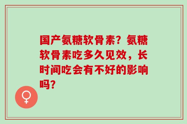 国产氨糖软骨素？氨糖软骨素吃多久见效，长时间吃会有不好的影响吗？