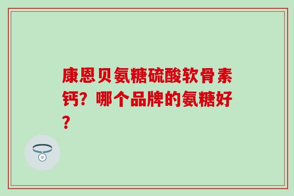 康恩贝氨糖硫酸软骨素钙?哪个品牌的氨糖好? 康恩贝氨糖硫酸软骨素钙?哪个品牌的氨糖好?
