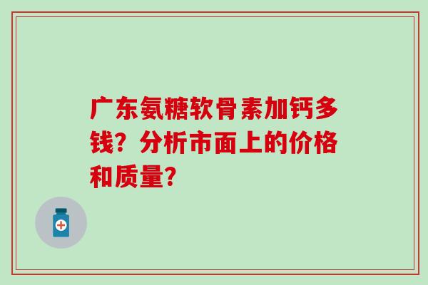 广东氨糖软骨素加钙多钱？分析市面上的价格和质量？