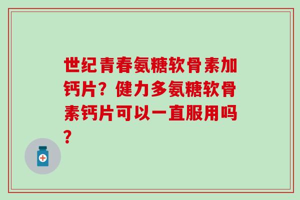 世纪青春氨糖软骨素加钙片?健力多氨糖软骨素钙片可以一直服用吗? 世纪青春氨糖软骨素加钙片?健力多氨糖软骨素钙片可以一直服用吗?