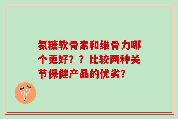 氨糖软骨素和维骨力哪个更好？？比较两种关节保健产品的优劣？